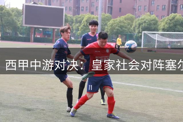 西甲中游对决：皇家社会对阵塞尔塔争夺关键积分